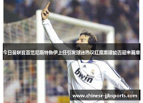 今日曼联官宣范尼斯特鲁伊上任引发球迷热议红魔重建能否迎来篇章 今日曼联官宣范尼斯特鲁伊上任引发球迷热议红魔重建能否迎来篇章