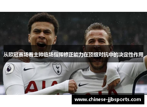 从欧冠赛场看主帅临场指挥修正能力在顶级对抗中的决定性作用