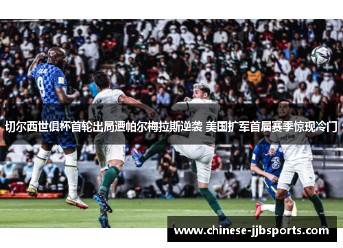 切尔西世俱杯首轮出局遭帕尔梅拉斯逆袭 美国扩军首届赛季惊现冷门 切尔西世俱杯首轮出局遭帕尔梅拉斯逆袭 美国扩军首届赛季惊现冷门