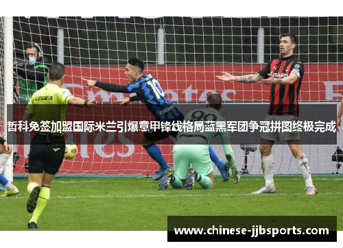 哲科免签加盟国际米兰引爆意甲锋线格局蓝黑军团争冠拼图终极完成