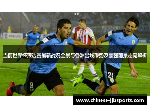 当前世界杯预选赛最新战况全景与各洲出线形势及豪强前景走向解析