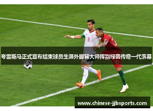夸雷斯马正式宣布结束球员生涯外脚背大师挥别绿茵传奇一代落幕 夸雷斯马正式宣布结束球员生涯外脚背大师挥别绿茵传奇一代落幕