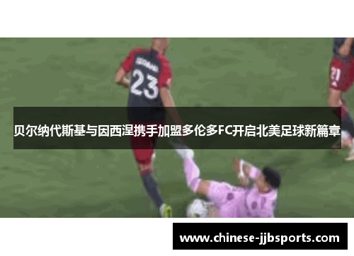 贝尔纳代斯基与因西涅携手加盟多伦多FC开启北美足球新篇章